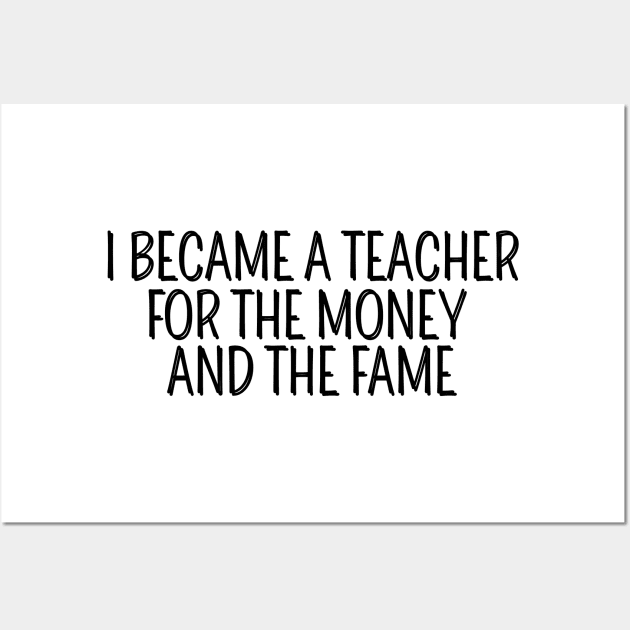 I Became A Teacher For The Money And The Fame Wall Art by AwesomeDesignz